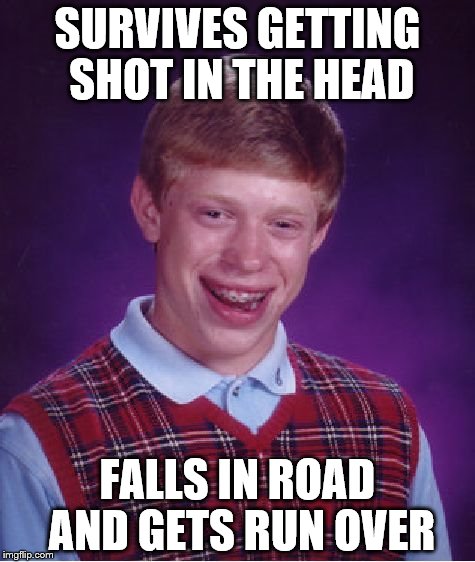 Bad Luck Brian | SURVIVES GETTING SHOT IN THE HEAD FALLS IN ROAD AND GETS RUN OVER | image tagged in memes,bad luck brian | made w/ Imgflip meme maker