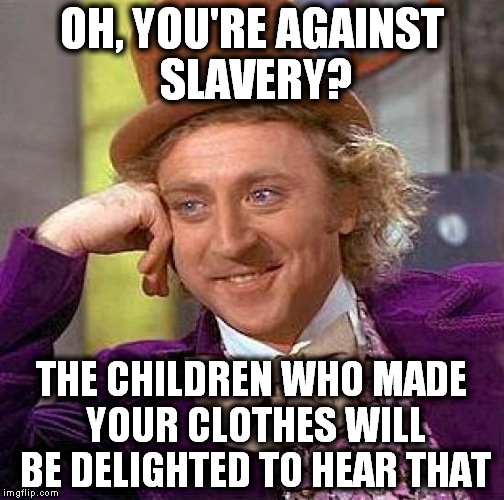 Creepy Condescending Wonka (1) | OH, YOU'RE AGAINST SLAVERY? THE CHILDREN WHO MADE YOUR CLOTHES WILL BE DELIGHTED TO HEAR THAT | image tagged in memes,creepy condescending wonka,creepy,willy wonka,slavery | made w/ Imgflip meme maker