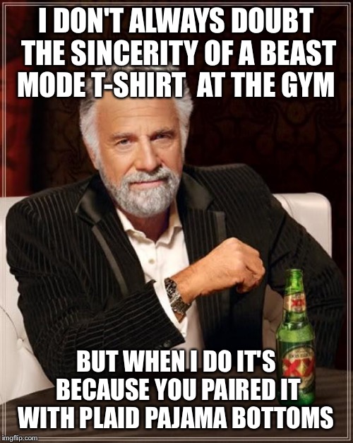 The Most Interesting Man In The World | I DON'T ALWAYS DOUBT THE SINCERITY OF A BEAST MODE T-SHIRT  AT THE GYM BUT WHEN I DO IT'S BECAUSE YOU PAIRED IT WITH PLAID PAJAMA BOTTOMS | image tagged in memes,the most interesting man in the world | made w/ Imgflip meme maker