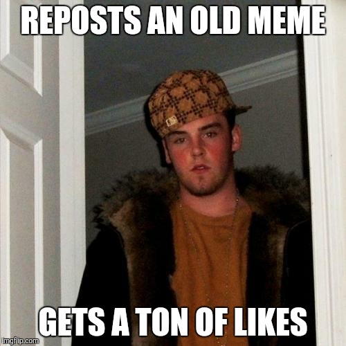 Scumbag Steve Meme | REPOSTS AN OLD MEME GETS A TON OF LIKES | image tagged in memes,scumbag steve | made w/ Imgflip meme maker