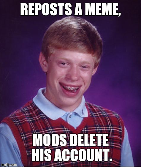 Bad Luck Brian Meme | REPOSTS A MEME, MODS DELETE HIS ACCOUNT. | image tagged in memes,bad luck brian | made w/ Imgflip meme maker