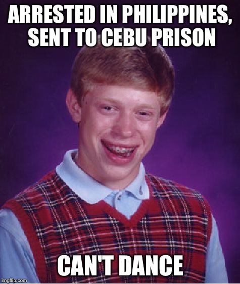 Poor Brian | ARRESTED IN PHILIPPINES, SENT TO CEBU PRISON CAN'T DANCE | image tagged in memes,bad luck brian | made w/ Imgflip meme maker