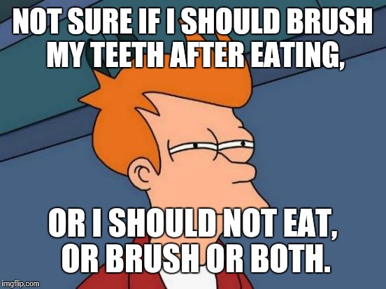 Futurama Fry Meme | NOT SURE IF I SHOULD BRUSH MY TEETH AFTER EATING, OR I SHOULD NOT EAT, OR BRUSH OR BOTH. | image tagged in memes,futurama fry | made w/ Imgflip meme maker