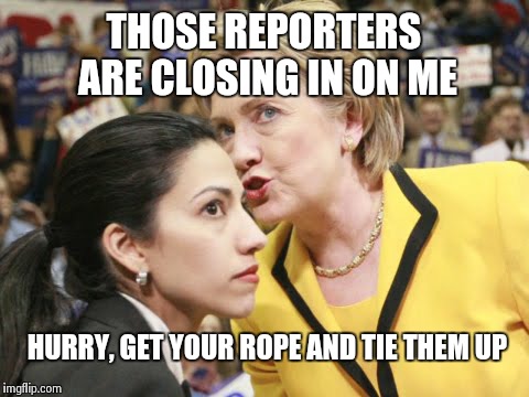 Hillary runs from the press | THOSE REPORTERS ARE CLOSING IN ON ME HURRY, GET YOUR ROPE AND TIE THEM UP | image tagged in hillary clinton,hillary,memes,political | made w/ Imgflip meme maker