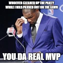 you da real mvp | WHOEVER CLEANED UP THE PARTY WHILE I WAS PASSED OUT ON THE LAWN YOU DA REAL MVP | image tagged in you da real mvp,AdviceAnimals | made w/ Imgflip meme maker