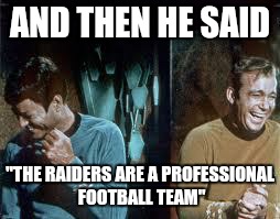 star trek | AND THEN HE SAID "THE RAIDERS ARE A PROFESSIONAL FOOTBALL TEAM" | image tagged in star trek | made w/ Imgflip meme maker