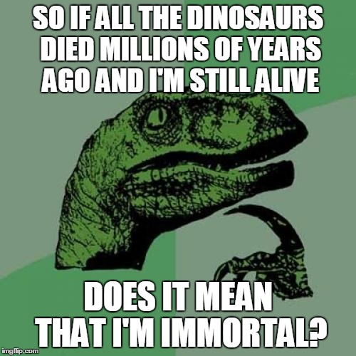 Philosoraptor | SO IF ALL THE DINOSAURS DIED MILLIONS OF YEARS AGO AND I'M STILL ALIVE DOES IT MEAN THAT I'M IMMORTAL? | image tagged in memes,philosoraptor | made w/ Imgflip meme maker