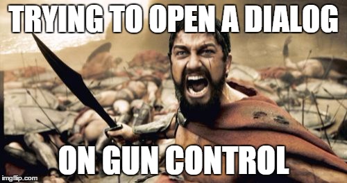 Sparta Leonidas | TRYING TO OPEN A DIALOG ON GUN CONTROL | image tagged in memes,sparta leonidas | made w/ Imgflip meme maker