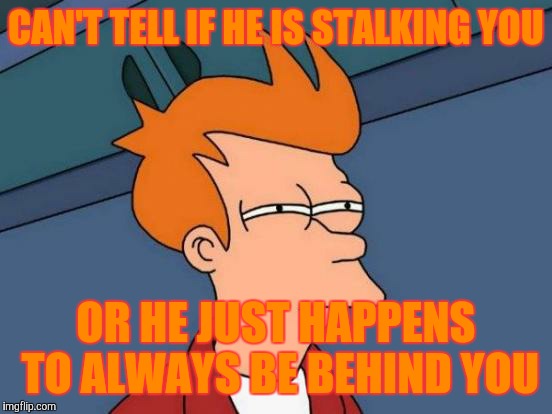 Futurama Fry | CAN'T TELL IF HE IS STALKING YOU OR HE JUST HAPPENS TO ALWAYS BE BEHIND YOU | image tagged in memes,futurama fry | made w/ Imgflip meme maker