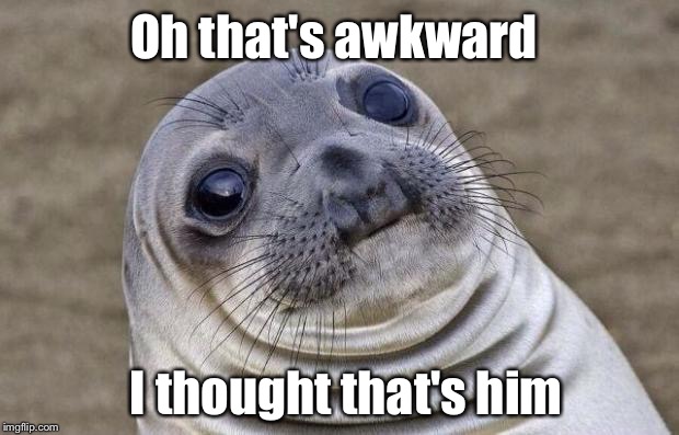 Awkward Moment Sealion | Oh that's awkward I thought that's him | image tagged in memes,awkward moment sealion | made w/ Imgflip meme maker