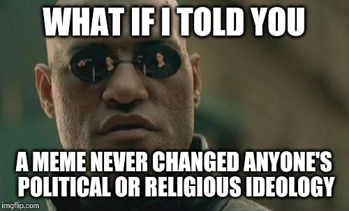 Enough with the hate.  | WHAT IF I TOLD YOU A MEME NEVER CHANGED ANYONE'S POLITICAL OR RELIGIOUS IDEOLOGY | image tagged in memes,matrix morpheus | made w/ Imgflip meme maker