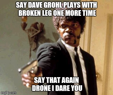 Pop culture is so mindless.  | SAY DAVE GROHL PLAYS WITH BROKEN LEG ONE MORE TIME SAY THAT AGAIN DRONE I DARE YOU | image tagged in memes,say that again i dare you | made w/ Imgflip meme maker