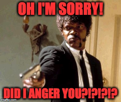 Say That Again I Dare You Meme | OH I'M SORRY! DID I ANGER YOU?!?!?!? | image tagged in memes,say that again i dare you | made w/ Imgflip meme maker