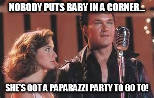 NOBODY PUTS BABY IN A CORNER... SHE'S GOT A PAPARAZZI PARTY TO GO TO! | image tagged in movies | made w/ Imgflip meme maker