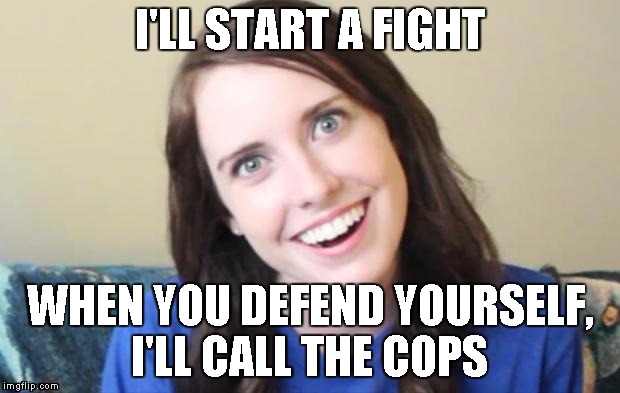 start fight call cops on you | I'LL START A FIGHT WHEN YOU DEFEND YOURSELF, I'LL CALL THE COPS | image tagged in overly attached girlfriend,crazy,fight,cops,crazy girlfriend | made w/ Imgflip meme maker