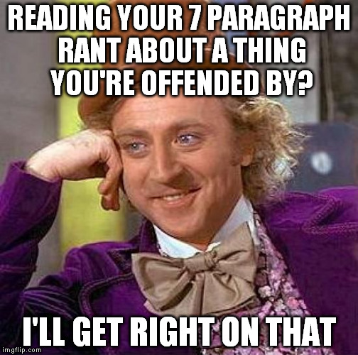 Creepy Condescending Wonka | READING YOUR 7 PARAGRAPH RANT ABOUT A THING YOU'RE OFFENDED BY? I'LL GET RIGHT ON THAT | image tagged in memes,creepy condescending wonka | made w/ Imgflip meme maker