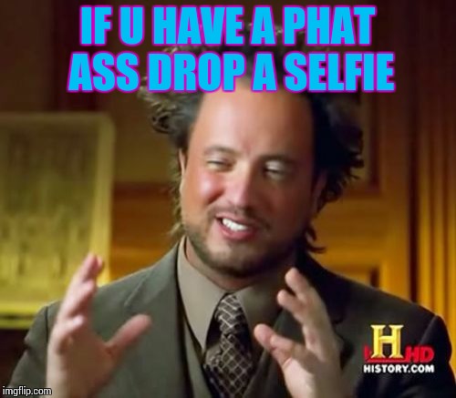 Ancient Aliens Meme | IF U HAVE A PHAT ASS DROP A SELFIE | image tagged in memes,ancient aliens | made w/ Imgflip meme maker