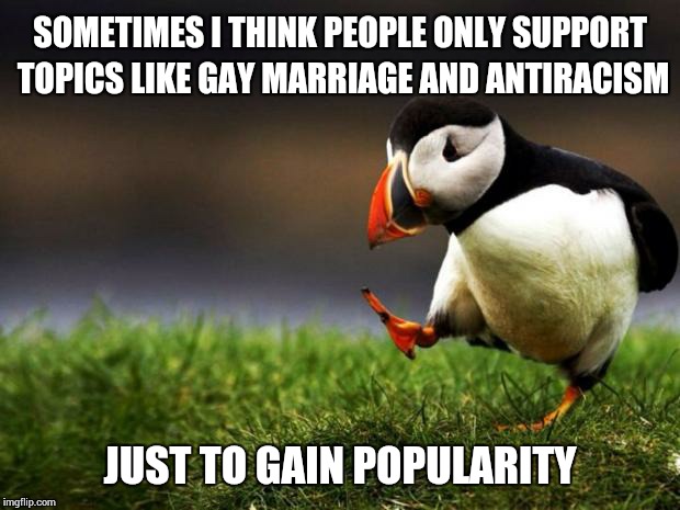 Stop being a tool | SOMETIMES I THINK PEOPLE ONLY SUPPORT TOPICS LIKE GAY MARRIAGE AND ANTIRACISM JUST TO GAIN POPULARITY | image tagged in memes,unpopular opinion puffin | made w/ Imgflip meme maker