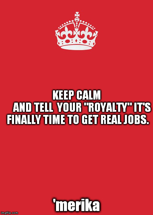 Keep Calm And Carry On Red | 'merika KEEP CALM             AND TELL

YOUR "ROYALTY" IT'S FINALLY TIME TO GET REAL JOBS. | image tagged in memes,keep calm and carry on red | made w/ Imgflip meme maker