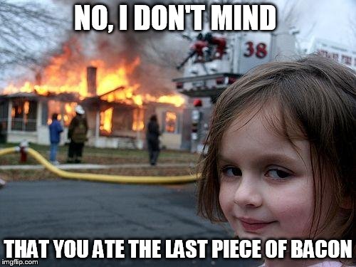 Disaster Girl | NO, I DON'T MIND THAT YOU ATE THE LAST PIECE OF BACON | image tagged in memes,disaster girl | made w/ Imgflip meme maker