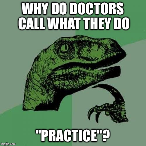 Philosoraptor | WHY DO DOCTORS CALL WHAT THEY DO "PRACTICE"? | image tagged in memes,philosoraptor | made w/ Imgflip meme maker