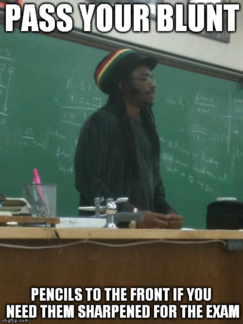 Rasta Science Teacher | PASS YOUR BLUNT PENCILS TO THE FRONT IF YOU NEED THEM SHARPENED FOR THE EXAM | image tagged in memes,rasta science teacher | made w/ Imgflip meme maker