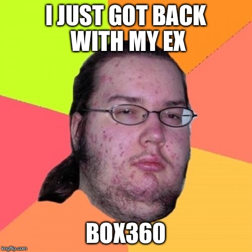 Butthurt Dweller Meme | I JUST GOT BACK WITH MY EX BOX360 | image tagged in memes,butthurt dweller | made w/ Imgflip meme maker