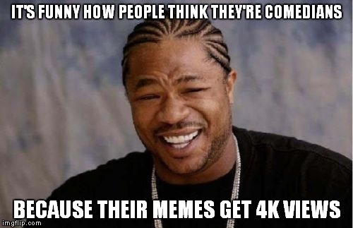 Don't think you're all that people | IT'S FUNNY HOW PEOPLE THINK THEY'RE COMEDIANS BECAUSE THEIR MEMES GET 4K VIEWS | image tagged in memes,yo dawg heard you | made w/ Imgflip meme maker