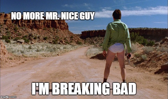No More Mr. Nice Guy | NO MORE MR. NICE GUY I'M BREAKING BAD | image tagged in breaking bad,nice guy,walter white | made w/ Imgflip meme maker