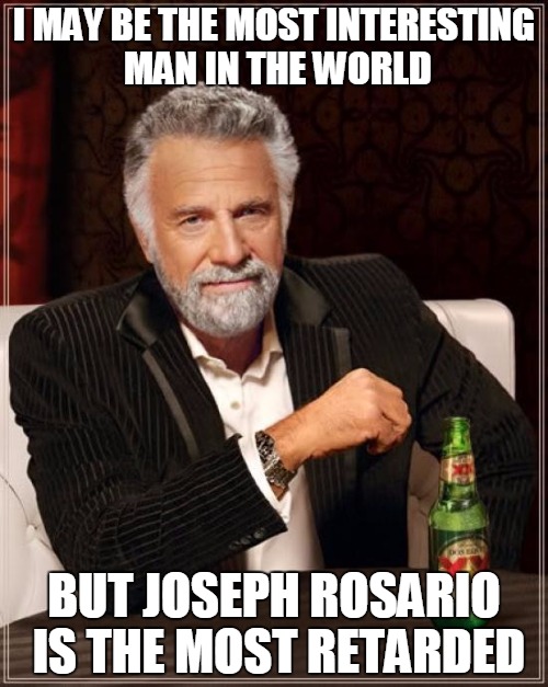 The Most Interesting Man In The World Meme | I MAY BE THE MOST INTERESTING MAN IN THE WORLD BUT JOSEPH ROSARIO IS THE MOST RETARDED | image tagged in memes,the most interesting man in the world | made w/ Imgflip meme maker