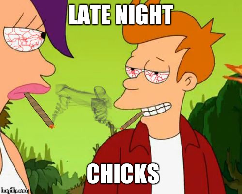 Pothead Fry | LATE NIGHT CHICKS | image tagged in memes,pothead fry | made w/ Imgflip meme maker