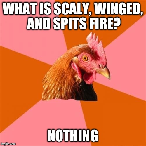 Anti Joke Chicken | WHAT IS SCALY, WINGED, AND SPITS FIRE? NOTHING | image tagged in memes,anti joke chicken | made w/ Imgflip meme maker