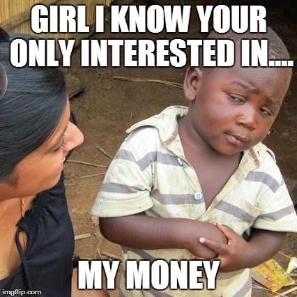 Third World Skeptical Kid | GIRL I KNOW YOUR ONLY INTERESTED IN.... MY MONEY | image tagged in memes,third world skeptical kid | made w/ Imgflip meme maker