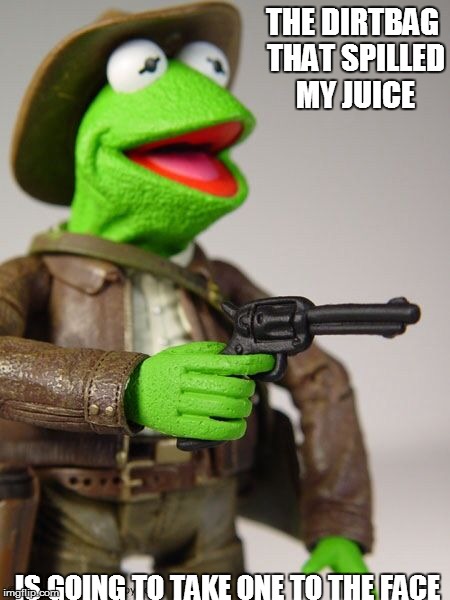 Kermit | THE DIRTBAG THAT SPILLED MY JUICE IS GOING TO TAKE ONE TO THE FACE | image tagged in kermit | made w/ Imgflip meme maker