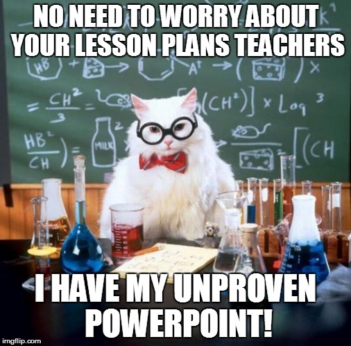 SOMEWHERE IN LYNN! | NO NEED TO WORRY ABOUT YOUR LESSON PLANS TEACHERS I HAVE MY UNPROVEN POWERPOINT! | image tagged in memes,chemistry cat,science,teachers,k - 8 | made w/ Imgflip meme maker