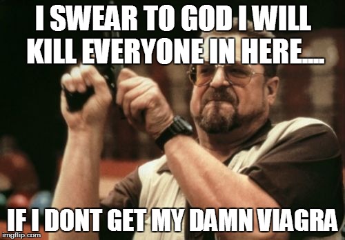 Am I The Only One Around Here Meme | I SWEAR TO GOD I WILL KILL EVERYONE IN HERE.... IF I DONT GET MY DAMN VIAGRA | image tagged in memes,am i the only one around here | made w/ Imgflip meme maker