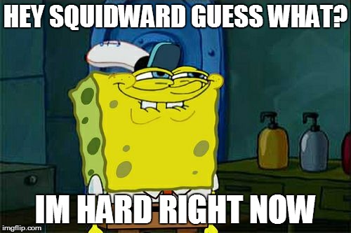 Don't You Squidward | HEY SQUIDWARD GUESS WHAT? IM HARD RIGHT NOW | image tagged in memes,dont you squidward | made w/ Imgflip meme maker