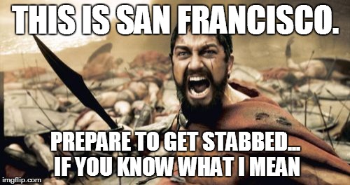 Sparta Leonidas Meme | THIS IS SAN FRANCISCO. PREPARE TO GET STABBED... IF YOU KNOW WHAT I MEAN | image tagged in memes,sparta leonidas | made w/ Imgflip meme maker