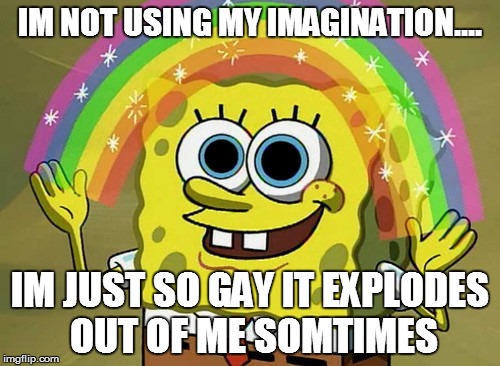 Imagination Spongebob Meme | IM NOT USING MY IMAGINATION.... IM JUST SO GAY IT EXPLODES OUT OF ME SOMTIMES | image tagged in memes,imagination spongebob | made w/ Imgflip meme maker