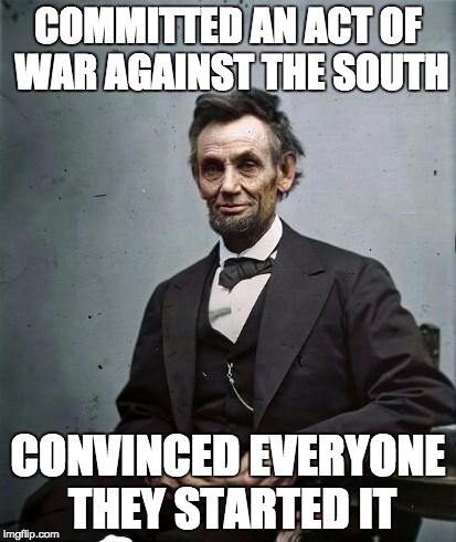 lincoln | COMMITTED AN ACT OF WAR AGAINST THE SOUTH CONVINCED EVERYONE THEY STARTED IT | image tagged in lincoln | made w/ Imgflip meme maker
