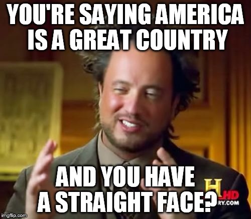 Ancient Aliens Meme | YOU'RE SAYING AMERICA IS A GREAT COUNTRY AND YOU HAVE A STRAIGHT FACE? | image tagged in memes,ancient aliens | made w/ Imgflip meme maker