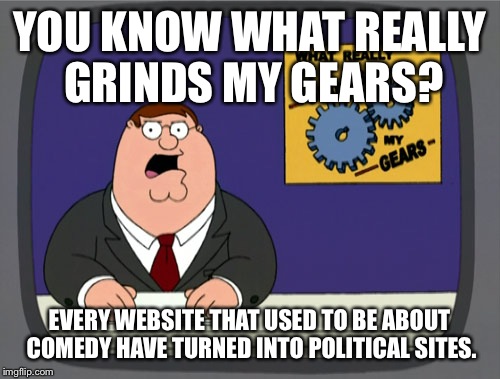 Peter Griffin News | YOU KNOW WHAT REALLY GRINDS MY GEARS? EVERY WEBSITE THAT USED TO BE ABOUT COMEDY HAVE TURNED INTO POLITICAL SITES. | image tagged in memes,peter griffin news | made w/ Imgflip meme maker