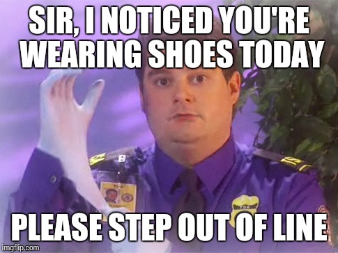 TSA Douche Meme | SIR, I NOTICED YOU'RE WEARING SHOES TODAY PLEASE STEP OUT OF LINE | image tagged in memes,tsa douche | made w/ Imgflip meme maker