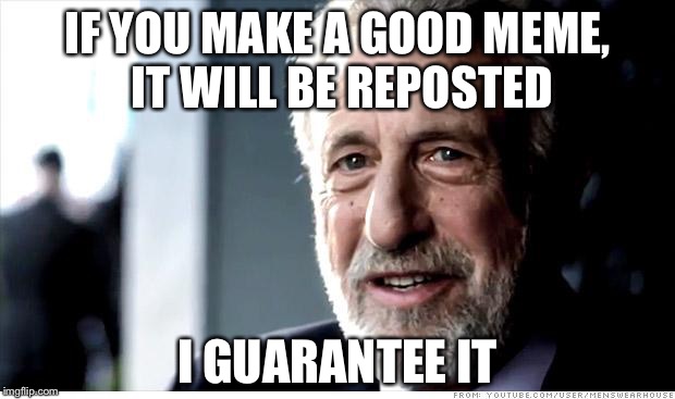 Reposts, reposts everywhere. | IF YOU MAKE A GOOD MEME, IT WILL BE REPOSTED I GUARANTEE IT | image tagged in memes,i guarantee it | made w/ Imgflip meme maker