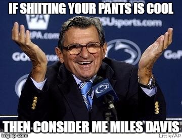 Joe Pa innocent  | IF SHIITING YOUR PANTS IS COOL THEN CONSIDER ME MILES DAVIS | image tagged in joe pa innocent  | made w/ Imgflip meme maker