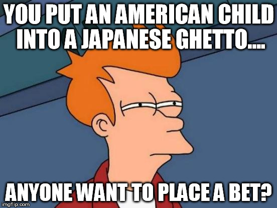 Futurama Fry | YOU PUT AN AMERICAN CHILD INTO A JAPANESE GHETTO.... ANYONE WANT TO PLACE A BET? | image tagged in memes,futurama fry | made w/ Imgflip meme maker