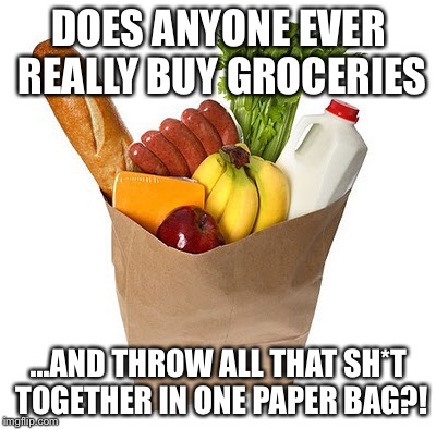 Just curious.  | DOES ANYONE EVER REALLY BUY GROCERIES ...AND THROW ALL THAT SH*T TOGETHER IN ONE PAPER BAG?! | image tagged in memes | made w/ Imgflip meme maker