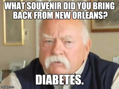 Diabetes | WHAT SOUVENIR DID YOU BRING BACK FROM NEW ORLEANS? DIABETES. | image tagged in diabetes | made w/ Imgflip meme maker