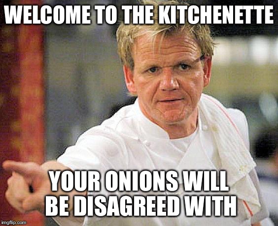   | WELCOME TO THE KITCHENETTE YOUR ONIONS WILL BE DISAGREED WITH | image tagged in ramsay pointing,memes | made w/ Imgflip meme maker