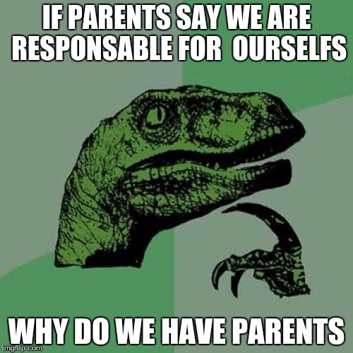 Philosoraptor Meme | IF PARENTS SAY WE ARE RESPONSABLE FOR  OURSELFS WHY DO WE HAVE PARENTS | image tagged in memes,philosoraptor | made w/ Imgflip meme maker